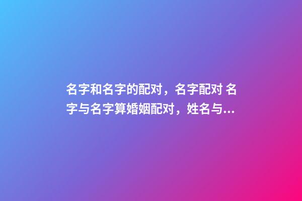 名字和名字的配对，名字配对 名字与名字算婚姻配对，姓名与婚姻感情关系-第1张-观点-玄机派